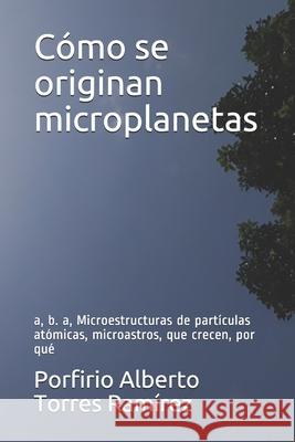 Cómo se originan microplanetas: a, b. a, Microestructuras de partículas atómicas, microastros, que crecen, por qué Torres Ramírez Esc, Porfirio Alberto 9781520933672 Independently Published - książka