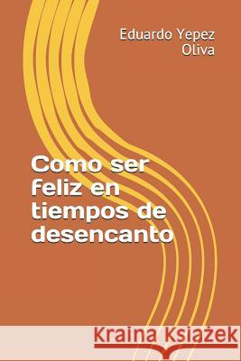 Como Ser Feliz En Tiempos de Desencanto Eduardo Manuel Yepe 9781796608571 Independently Published - książka