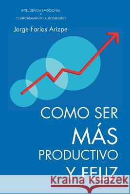 Como Ser Mas Productivo y Feliz: Inteligencia Emocional y Comportamiento Autodirigido Farias Arizpe, Jorge 9781466947757 Trafford Publishing - książka