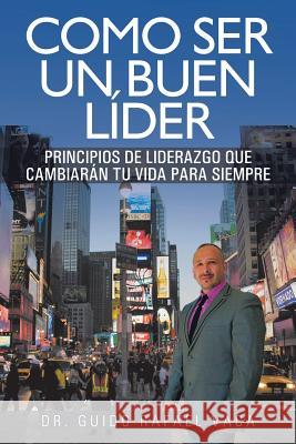 Como Ser Un Buen Lider: Principios de Liderazgo Que Cambiaran Tu Vida Para Siempre Dr Guido Rafael Vaca 9781463337599 Palibrio - książka