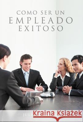 Como Ser Un Empleado Exitoso Julio Cornejo 9781463312718 Palibrio - książka