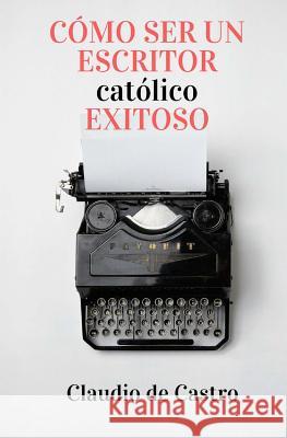 Cómo ser un Escritor Católico Exitoso: Las Claves para Triunfar S, Claudio De Castro 9781514792131 Createspace - książka