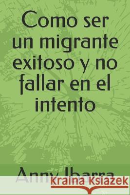 Como ser un migrante exitoso y no fallar en el intento Anny Ibarra 9798846957497 Independently Published - książka