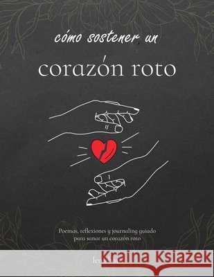 Cómo Sostener un Corazón Roto: Poemas, reflexiones y escritura guiada para sanar un corazón roto Hart, Lena 9798172198151 Independently Published - książka