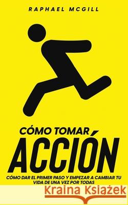 Cómo Tomar Acción: Cómo Dar el Primer Paso y Empezar a Cambiar tu Vida de una Vez por Todas McGill, Raphael 9781646946815 Silvia Domingo - książka