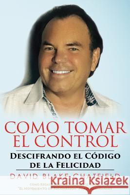 Como Tomar El Control: Descifrando El Codigo De La Felicidad Chatfield, David Blake 9781548755096 Createspace Independent Publishing Platform - książka