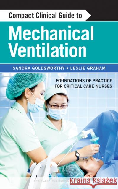 Compact Clinical Guide to Mechanical Ventilation: Foundations of Practice for Critical Care Nurses Goldsworthy, Sandra 9780826198068 Springer Publishing Company - książka