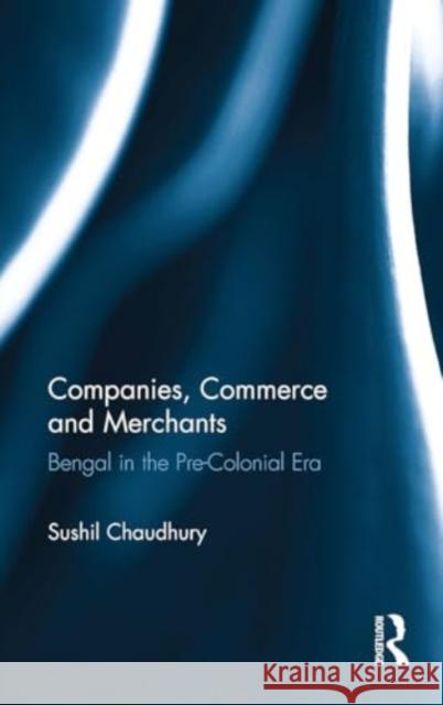 Companies, Commerce and Merchants: Bengal in the Pre-Colonial Era Sushil Chaudhury 9781032919799 Routledge - książka