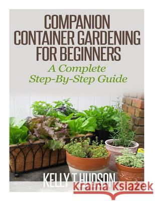 Companion Container Gardening for Beginners: A Complete Step-By-Step Guide Kelly T. Hudson 9781500435967 Createspace - książka