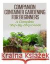 Companion Container Gardening for Beginners: A Complete Step-By-Step Guide Kelly T. Hudson 9781500435967 Createspace