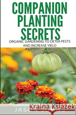 Companion Planting Secrets - Organic Gardening to Deter Pests and Increase Yield: Chemical Free Methods to Reduce Pests, Combat Diseases and Grow Bett Jason Johns 9781548374754 Createspace Independent Publishing Platform - książka