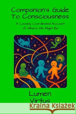 Companions Guide to Consciousness: A Loosely Coordinated Account of Where We Might Be Lumen Virtus 9781300122449 Lulu.com - książka