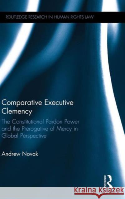 Comparative Executive Clemency: The Constitutional Pardon Power and the Prerogative of Mercy in Global Perspective Andrew Novak 9781138813823 Routledge - książka