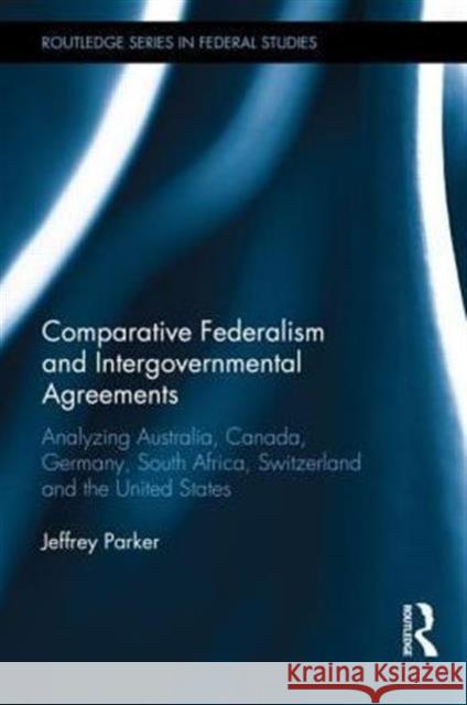 Comparative Federalism and Intergovernmental Agreements: Analyzing Australia, Canada, Germany, South Africa, Switzerland and the United States Jeffrey Parker 9781138018105 Routledge - książka