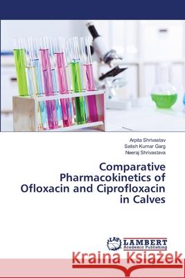 Comparative Pharmacokinetics of Ofloxacin and Ciprofloxacin in Calves Shrivastav Arpita                        Garg Satish Kumar 9783659523670 LAP Lambert Academic Publishing - książka