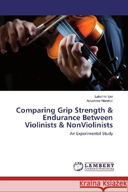 Comparing Grip Strength & Endurance Between Violinists & NonViolinists : An Experimental Study Iyer, Lakshmi; Narekuli, Anushree 9783330319066 LAP Lambert Academic Publishing - książka