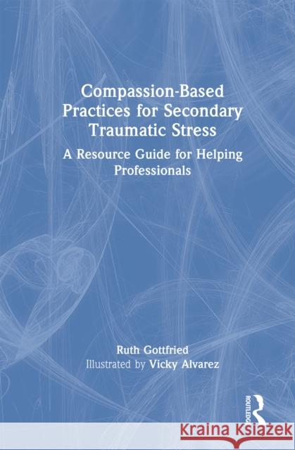 Compassion-Based Practices for Secondary Traumatic Stress: A Resource Guide for Helping Professionals Ruth Gottfried Vicky Alvarez 9781032444727 Routledge - książka