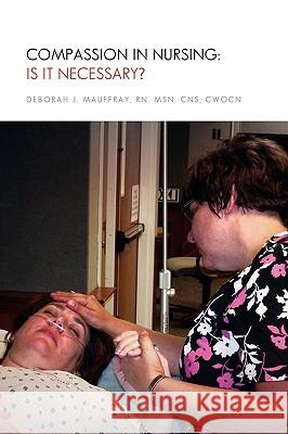 Compassion in Nursing: Is It Necessary? Mauffray, Deborah J. Msn Cns Cwocn 9781450000239 Xlibris Corporation - książka