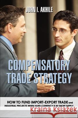 Compensatory Trade Strategy: How to Fund Import-Export Trade and Industrial Projects When Hard Currency Is in Short Supply John I Akhile 9780595359226 iUniverse - książka