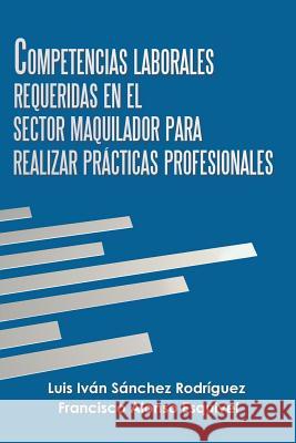 Competencias Laborales Requeridas En El Sector Maquilador Para Realizar Prácticas Profesionales Rodríguez, Luis Iván Sánchez 9781506527956 Palibrio - książka