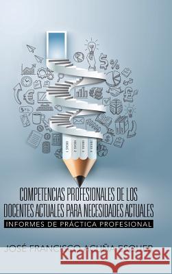 Competencias Profesionales de Los Docentes Actuales Para Necesidades Actuales: Informes de Práctica Profesional Acuna Esquer, Jose Francisco 9781506512044 Palibrio - książka