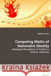 Competing Myths of Nationalist Identity : Ideological Perceptions of Conflict in Ambon, Indonesia Turner, Kathleen 9783639028669 VDM Verlag Dr. Müller - książka