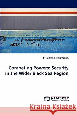 Competing Powers: Security in the Wider Black Sea Region Scott Nicholas Romaniuk (University of Trento Italy) 9783844332261 LAP Lambert Academic Publishing - książka