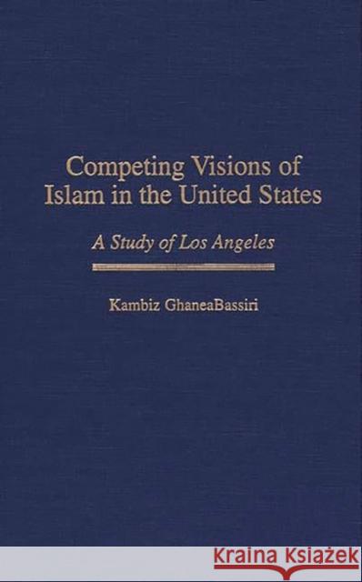 Competing Visions of Islam in the United States: A Study of Los Angeles Ghaneabassiri, Kambiz 9780313299513 Greenwood Press - książka