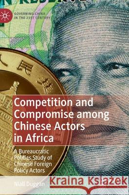 Competition and Compromise Among Chinese Actors in Africa: A Bureaucratic Politics Study of Chinese Foreign Policy Actors Duggan, Niall 9789811388125 Palgrave MacMillan - książka