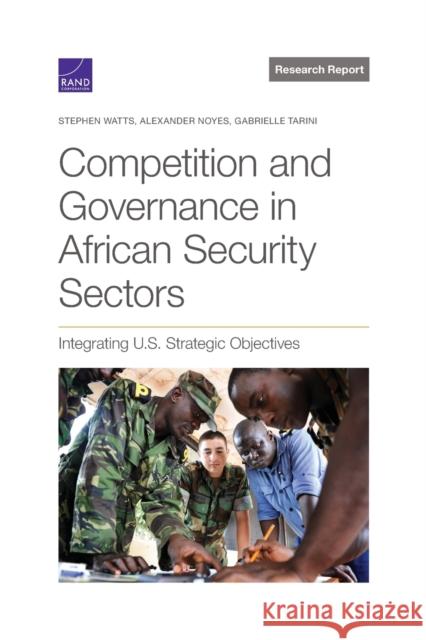 Competition and Governance in African Security Sectors: Integrating U.S. Strategic Objectives Stephen Watts, Alexander Noyes, Gabrielle Tarini 9781977408037 RAND - książka