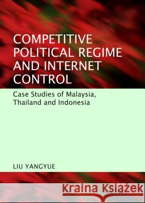 Competitive Political Regime and Internet Control: Case Studies of Malaysia, Thailand and Indonesia Liu Yangyue 9781443856942 Cambridge Scholars Publishing - książka