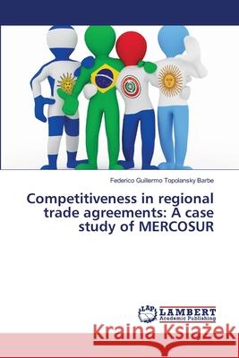 Competitiveness in regional trade agreements: A case study of MERCOSUR Topolansky Barbe, Federico Guillermo 9783659474262 LAP Lambert Academic Publishing - książka