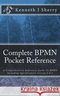 Complete BPMN Pocket Reference: A Comprehensive Reference Guide To BPMN Including Specification version 2.0.2 Sherry, Kenneth J. 9781507546475 Createspace - książka