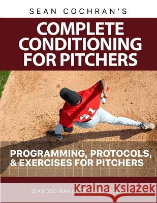 Complete Conditioning for Pitchers: Programming, Protocols, & Exercises for Pitchers MR Sean M. Cochran 9781519101464 Createspace Independent Publishing Platform - książka