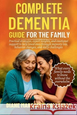 Complete Dementia Guide for the Family: Practical Strategies, Expert Insights, and Emotional Support to Help Loved Ones Through Memory Loss, Behavior Holloway, Diane Margaret 9798294325831 Independently Published - książka