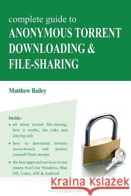 Complete Guide to Anonymous Torrent Downloading and File-Sharing: A Practical, Step-By-Step Guide on How to Protect Your Internet Privacy and Anonymit Matthew Bailey 9783950309317 Nerel Publications - książka