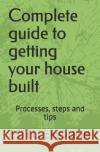 Complete Guide to Getting Your House Built: Processes, Steps and Tips Estelle Hough 9781730735806 Independently Published