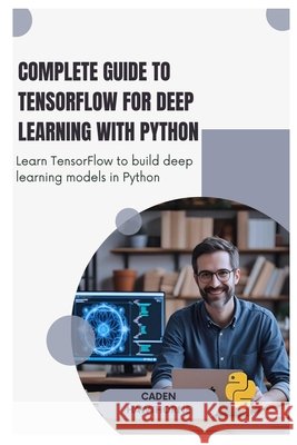 Complete Guide to TensorFlow for Deep Learning with Python: Learn TensorFlow to build deep learning models in Python Hawthorne, Caden Hawthorne 9798288412462 Independently Published - książka