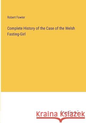 Complete History of the Case of the Welsh Fasting-Girl Robert Fowler 9783382108304 Anatiposi Verlag - książka