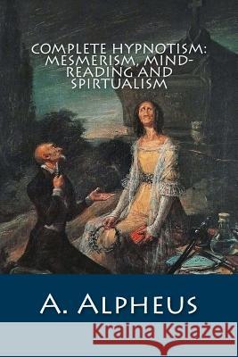 Complete Hypnotism: Mesmerism, Mind-Reading and Spirtualism A. Alpheus 9781500358907 Createspace - książka