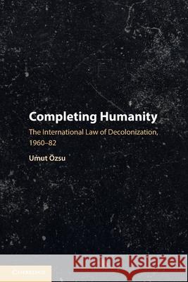 Completing Humanity: The International Law of Decolonization, 1960–82 Umut (Carleton University, Ottawa) Ozsu 9781108447041 Cambridge University Press - książka