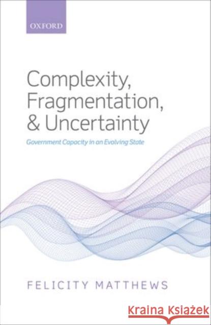 Complexity, Fragmentation, and Uncertainty: Government Capacity in an Evolving State Matthews, Felicity 9780199585991 Oxford University Press, USA - książka