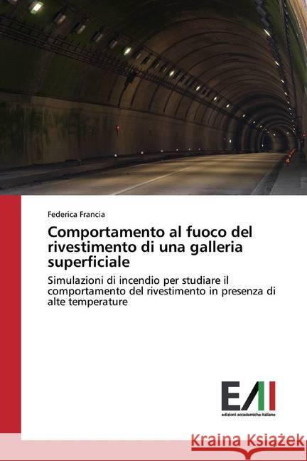 Comportamento al fuoco del rivestimento di una galleria superficiale : Simulazioni di incendio per studiare il comportamento del rivestimento in presenza di alte temperature Francia, Federica 9783330783287 Edizioni Accademiche Italiane - książka
