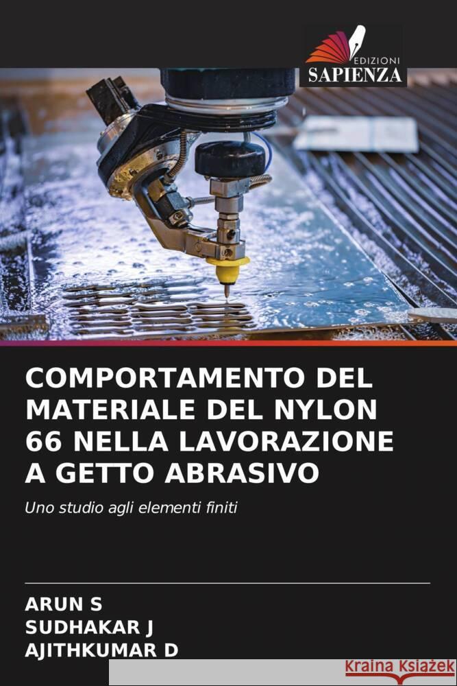 COMPORTAMENTO DEL MATERIALE DEL NYLON 66 NELLA LAVORAZIONE A GETTO ABRASIVO S, ARUN, J, SUDHAKAR, D, AJITHKUMAR 9786205350737 Edizioni Sapienza - książka