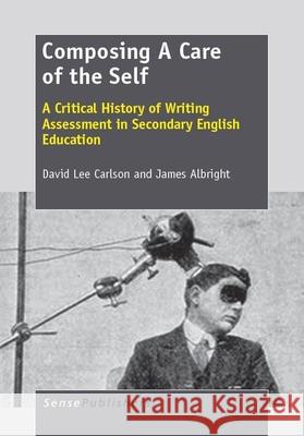 Composing A Care of the Self : A Critical History of Writing Assessment in Secondary English Education David Lee Carlson James Albright 9789462090200 Sense Publishers - książka