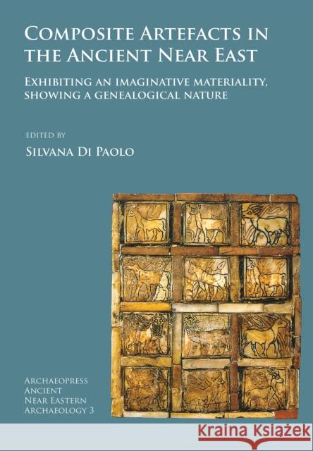 Composite Artefacts in the Ancient Near East: Exhibiting an Imaginative Materiality, Showing a Genealogical Nature Silvana D 9781784918538 Archaeopress Archaeology - książka