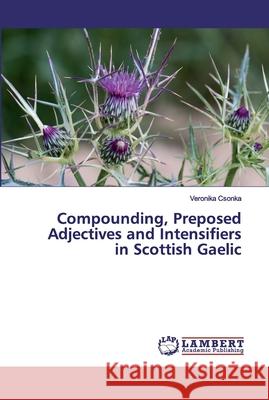 Compounding, Preposed Adjectives and Intensifiers in Scottish Gaelic Csonka, Veronika 9786200091185 LAP Lambert Academic Publishing - książka