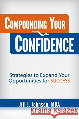 Compounding Your Confidence: Strategies to Expand Your Opportunities for Success Jill J. Johnson 9780998423647 Johnson Consulting Services - książka
