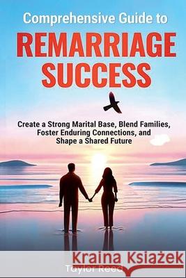 Comprehensive Guide to Remarriage Success: Create a Strong Marital Base, Blend Families, Foster Enduring Connections, and Shape a Shared Future Taylor Reed 9798991348225 Enlighten Press, LLC - książka