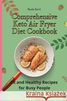 Comprehensive Keto Air Fryer Diet Cookbook: Fit and Healthy Recipes for Busy People Rudy Kent 9781802691405 Rudy Kent - książka